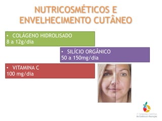 • COLÁGENO HIDROLISADO
8 a 12g/dia
• SILÍCIO ORGÂNICO
50 a 150mg/dia
• VITAMINA C
100 mg/dia
NUTRICOSMÉTICOS E
ENVELHECIMENTO CUTÂNEO
 