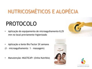 PROTOCOLO
• Aplicação do equipamento de microagulhamento 0,25
mm no local previamente higienizado
• Aplicação o Ionto Bio Factor 2X semana
(1 – microagulhamento 1 – massagem)
• Manutenção: MULTICAP+ (linha Nutribio)
NUTRICOSMÉTICOS E ALOPÉCIA
 
