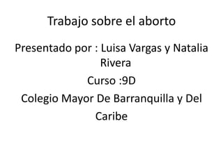 Trabajo sobre el aborto
Presentado por : Luisa Vargas y Natalia
                 Rivera
             Curso :9D
 Colegio Mayor De Barranquilla y Del
               Caribe
 