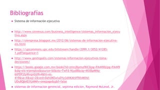 Bibliografías
● Sistema de información ejecutiva
● http://www.sinnexus.com/business_intelligence/sistemas_informacion_ejecu
tiva.aspx
● http://siempresa.blogspot.mx/2012/06/sistemas-de-informacion-ejecutiva-
eis.html
● https://upcommons.upc.edu/bitstream/handle/2099.1/3052/41285-
1.pdf?sequence=1
● http://www.gestiopolis.com/sistemas-informacion-ejecutivos-toma-
decisiones/
● https://books.google.com.mx/books?id=zmnjBpmufKIC&pg=PA449&lpg=PA449
&dq=eis+ejemplos&source=bl&ots=TwFd-Njyd8&sig=4XIiBpMHq-
6tPDPjfpWvqnGU9v4&hl=es-
419&sa=X&sqi=2&ved=0ahUKEwiu0YyjidXKAhVFKh4KHd-
UDu8Q6AEIXjAM#v=onepage&q&f=false
● sistemas de informacion gerencial, septima edicion, Raymond McLeod, Jr.
 