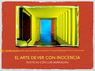 EL ARTE DE VER CON INOCENCIA
     PLÁTICAS CON LUIS BARRAGÁN
 