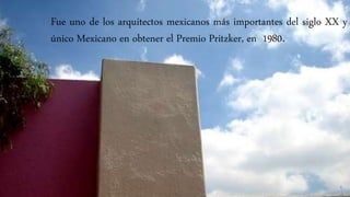 Fue uno de los arquitectos mexicanos más importantes del siglo XX y
único Mexicano en obtener el Premio Pritzker, en 1980.