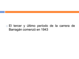  El tercer y último período de la carrera de
Barragán comenzó en 1943
 