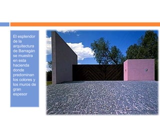 El esplendor
de la
arquitectura
de Barragán
se muestra
en esta
hacienda
donde
predominan
los colores y
los muros de
gran
espesor
 