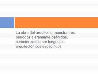 La obra del arquitecto muestra tres
períodos claramente definidos,
caracterizados por lenguajes
arquitectónicos específicos
 