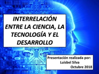 INTERRELACIÓN
ENTRE LA CIENCIA, LA
TECNOLOGÍA Y EL
DESARROLLO
Presentación realizada por:
Luisbel Silva
Octubre 2018
 