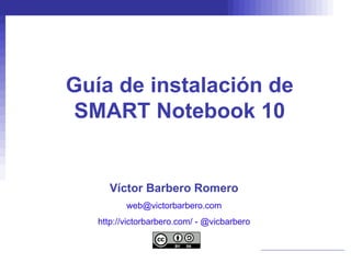 Guía de instalación de SMART Notebook 10 Víctor Barbero Romero [email_address] http://victorbarbero.com/  -  @vicbarbero 