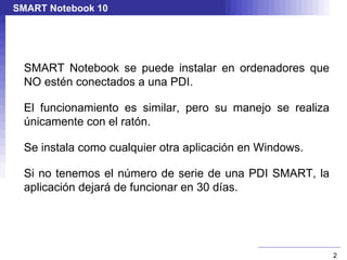 SMART Notebook 10 SMART Notebook se puede instalar en ordenadores que NO estén conectados a una PDI. 