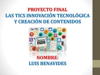 PROYECTO FINAL
LAS TICS INNOVACIÓN TECNOLÓGICA
Y CREACIÓN DE CONTENIDOS
NOMBRE:
LUIS BENAVIDES
 