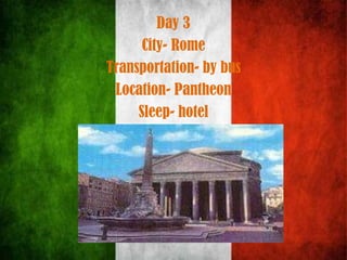 Day 3
City- Rome
Transportation- by bus
Location- Pantheon
Sleep- hotel
 