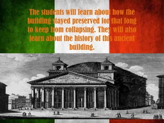 The students will learn about how the
building stayed preserved for that long
to keep from collapsing. They will also
learn about the history of this ancient
building.
 