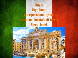 Day 4
City- Rome
Transportation- by bus
Location- Fountain di Trevis
Sleep- hotel
 