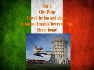 Day 5
City- Pista
Travel- by bus and plane.
Location- Leaning Tower of Pisa.
Sleep- home
 