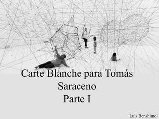 Carte Blanche para Tomás
Saraceno
Parte I
Luis Benshimol
 