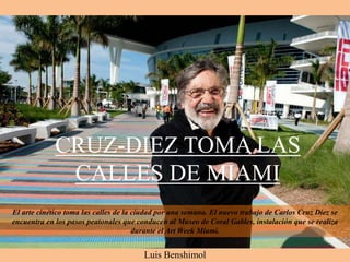CRUZ-DIEZ TOMA LAS
CALLES DE MIAMI
Luis Benshimol
El arte cinético toma las calles de la ciudad por una semana. El nuevo trabajo de Carlos Cruz Diez se
encuentra en los pasos peatonales que conducen al Museo de Coral Gables, instalación que se realiza
durante el Art Week Miami.
 
