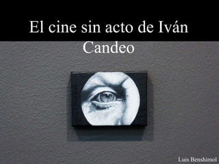 El cine sin acto de Iván
Candeo
Luis Benshimol
 