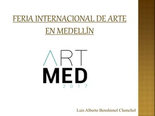 FERIA INTERNACIONAL DE ARTE
EN MEDELLÍN
Luis Alberto Benshimol Chonchol
 