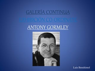GALERÍA CONTINUA
EXHIBICIÓN CO-ORDINATE
ANTONY GORMLEY
Luis Benshimol
 