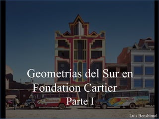 Geometrías del Sur en
Fondation Cartier
Parte I
Luis Benshimol
 