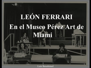 LEÓN FERRARI
En el Museo Pérez Art de
Miami
Luis Benshimol
 