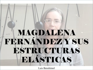 MAGDALENA
FERNÁNDEZ Y SUS
ESTRUCTURAS
ELÁSTICAS
Luis Benshimol
 