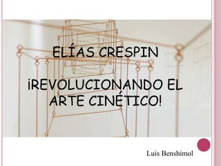 ELÍAS CRESPIN
¡REVOLUCIONANDO EL
ARTE CINÉTICO!
Luis Benshimol
 
