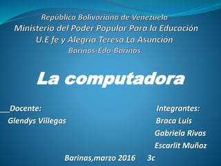 La computadora
Docente: Integrantes:
Glendys Villegas Braca Luis
Gabriela Rivas
Escarlit Muñoz
Barinas,marzo 2016 3c
 