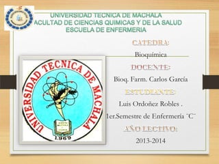 :
Bioquímica

:
Bioq. Farm. Carlos García
:

Luis Ordoñez Robles .
1er.Semestre de Enfermería ¨C¨

2013-2014

 