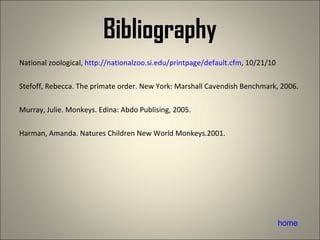 Bibliography National zoological,  http://nationalzoo.si.edu/printpage/default.cfm , 10/21/10 Stefoff, Rebecca. The primate order. New York: Marshall Cavendish Benchmark, 2006. Murray, Julie. Monkeys. Edina: Abdo Publising, 2005. Harman, Amanda. Natures Children New World Monkeys.2001.  home 