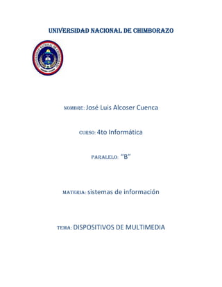 Universidad nacional de Chimborazo

Nombre: José

Luis Alcoser Cuenca

Curso: 4to

Informática

Paralelo:

Materia: sistemas

TEMA: DISPOSITIVOS

“B”

de información

DE MULTIMEDIA

 