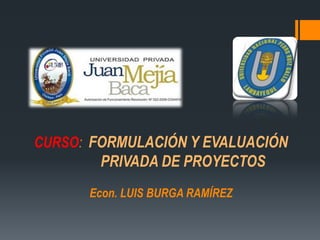 CURSO: FORMULACIÓN Y EVALUACIÓN
        PRIVADA DE PROYECTOS
      Econ. LUIS BURGA RAMÍREZ
 