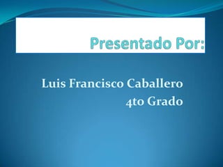 Presentado Por: Luis Francisco Caballero 4to Grado 