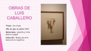 OBRAS DE
    LUIS
 CABALLERO
Titulo: Sin titulo
Año en que se pinto:1983
Materiales: plumilla y tinta
sobre el papel
Colección: Museo de arte
banco de la republica
 