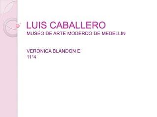LUIS CABALLERO
MUSEO DE ARTE MODERDO DE MEDELLIN


VERONICA BLANDON E
11°4
 