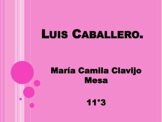 LUIS CABALLERO.

 María Camila Clavijo
        Mesa

        11°3
 