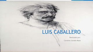 LUIS CABALLERO
             Realizado por:
       Carolina Jurado Mazo
 