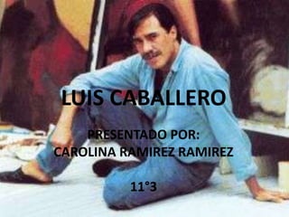 LUIS CABALLERO
    PRESENTADO POR:
CAROLINA RAMIREZ RAMIREZ

          11°3
 