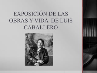 EXPOSICIÓN DE LAS
OBRAS Y VIDA DE LUIS
    CABALLERO
 