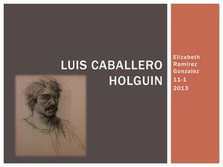 Elizabeth
LUIS CABALLERO   Ramirez
                 Gonzalez

       HOLGUIN   11-1
                 2013
 