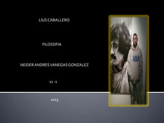 LIUS CABALLERO




         FILOSOFIA




NEIDER ANDRES VANEGAS GONZALEZ



            11 -1



             2013
 