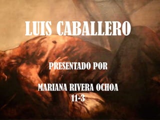 LUIS CABALLERO
   PRESENTADO POR

 MARIANA RIVERA OCHOA
         11-3
 