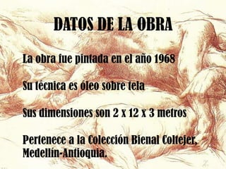 DATOS DE LA OBRA
La obra fue pintada en el año 1968

Su técnica es óleo sobre tela

Sus dimensiones son 2 x 12 x 3 metros

Pertenece a la Colección Bienal Coltejer,
Medellín-Antioquia.
 