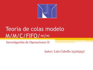 Teoría de colas modelo
M/M/C/FIFO/∞/∞
Investigación de Operaciones II
Autor: Luis Cabello 25265957
 