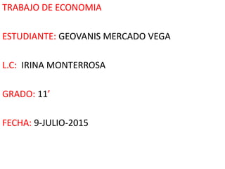 TRABAJO DE ECONOMIA
ESTUDIANTE: GEOVANIS MERCADO VEGA
L.C: IRINA MONTERROSA
GRADO: 11’
FECHA: 9-JULIO-2015
 