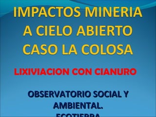 LIXIVIACION CON CIANURO
OBSERVATORIO SOCIAL YOBSERVATORIO SOCIAL Y
AMBIENTAL.AMBIENTAL.
 