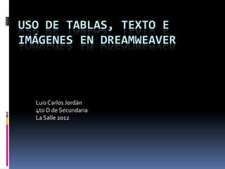 USO DE TABLAS, TEXTO E
IMÁGENES EN DREAMWEAVER



  Luis Carlos Jordán
  4to D de Secundaria
  La Salle 2012
 