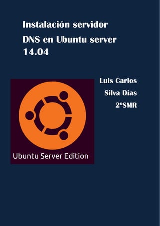 Instalación servidor
DNS en Ubuntu server
14.04
Luis Carlos
Silva Dias
2ºSMR
 