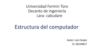 Universidad Fermin Toro
Decanto de ingeniería
Lara- cabudare
Estructura del computador
Autor: Luis Carpio
Ci: 26134617
 