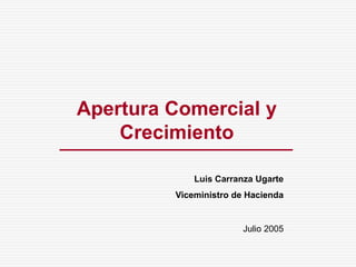 Apertura Comercial y
Crecimiento
Luis Carranza Ugarte
Viceministro de Hacienda
Julio 2005
 