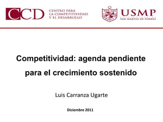 Competitividad: agenda pendiente
  para el crecimiento sostenido

         Luis Carranza Ugarte

             Diciembre 2011
              Abril del 2011
 